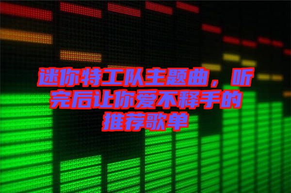 迷你特工隊主題曲，聽完后讓你愛不釋手的推薦歌單