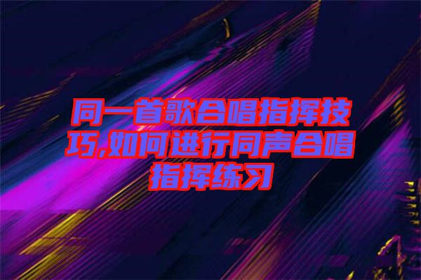 同一首歌合唱指揮技巧,如何進行同聲合唱指揮練習(xí)