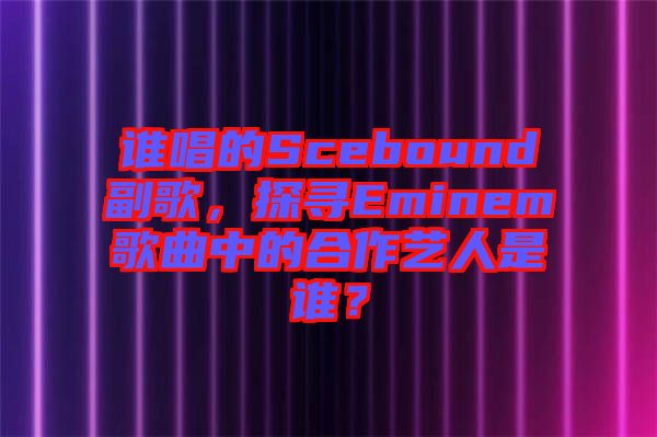 誰唱的Scebound副歌，探尋Eminem歌曲中的合作藝人是誰？