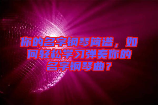 你的名字鋼琴簡譜，如何輕松學(xué)習(xí)彈奏你的名字鋼琴曲？