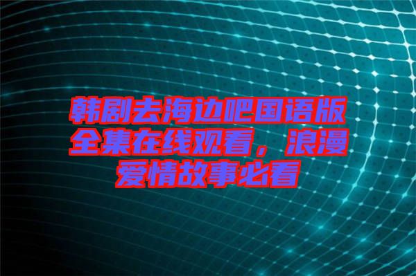 韓劇去海邊吧國(guó)語(yǔ)版全集在線觀看，浪漫愛(ài)情故事必看