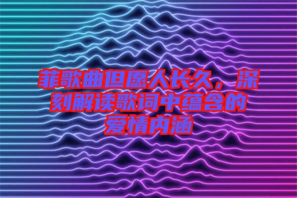 菲歌曲但愿人長久，深刻解讀歌詞中蘊(yùn)含的愛情內(nèi)涵