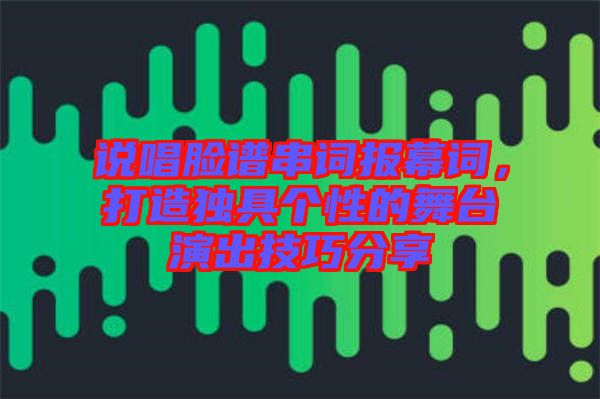 說唱臉譜串詞報幕詞，打造獨(dú)具個性的舞臺演出技巧分享