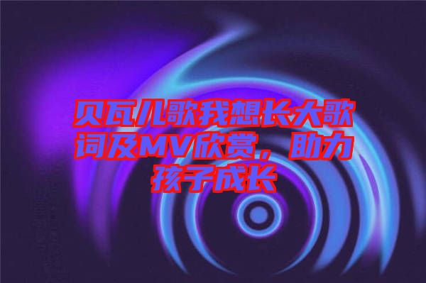 貝瓦兒歌我想長大歌詞及MV欣賞，助力孩子成長