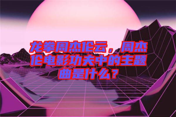 龍拳周杰倫云，周杰倫電影功夫中的主題曲是什么？