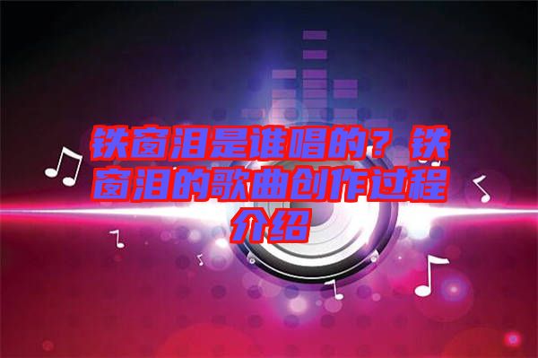 鐵窗淚是誰(shuí)唱的？鐵窗淚的歌曲創(chuàng)作過(guò)程介紹