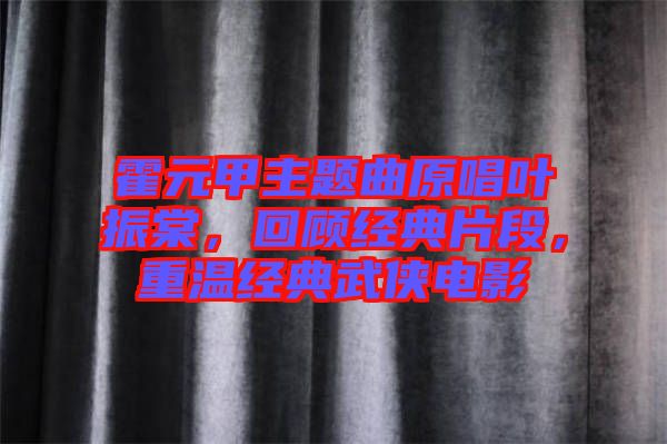 霍元甲主題曲原唱葉振棠，回顧經(jīng)典片段，重溫經(jīng)典武俠電影