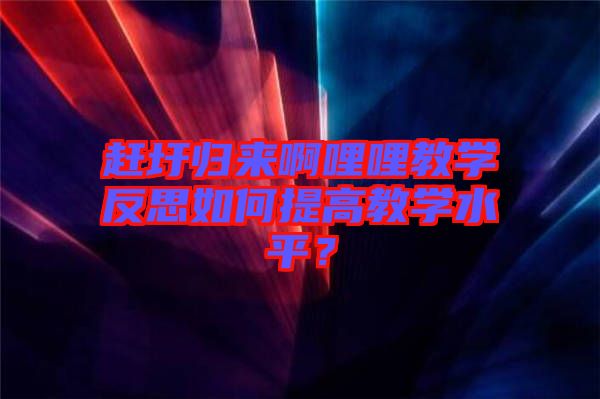 趕圩歸來啊哩哩教學反思如何提高教學水平？