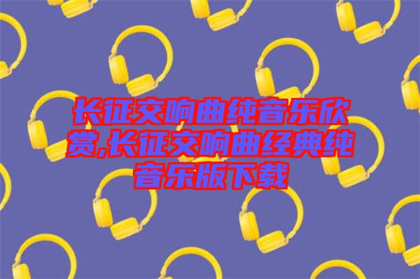 長(zhǎng)征交響曲純音樂(lè)欣賞,長(zhǎng)征交響曲經(jīng)典純音樂(lè)版下載