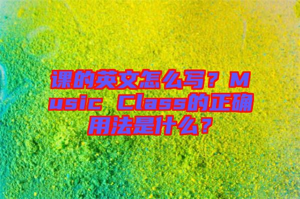 課的英文怎么寫？Music Class的正確用法是什么？