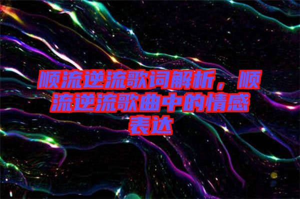 順流逆流歌詞解析，順流逆流歌曲中的情感表達(dá)