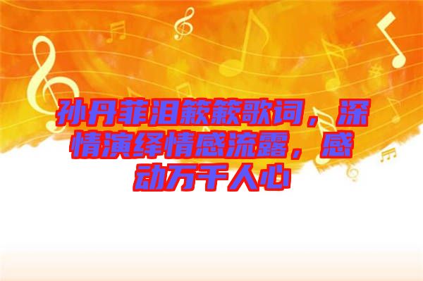 孫丹菲淚簌簌歌詞，深情演繹情感流露，感動(dòng)萬千人心