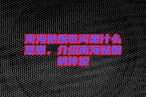 南海姑娘歌詞是什么意思，介紹南海姑娘的傳說