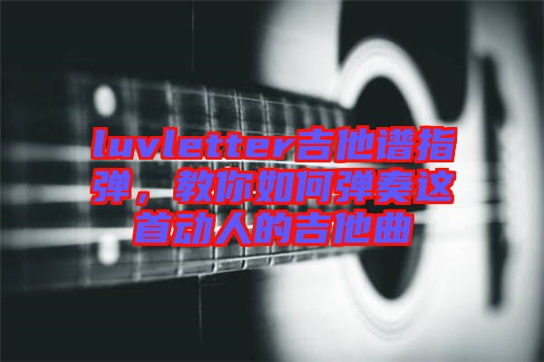 luvletter吉他譜指彈，教你如何彈奏這首動(dòng)人的吉他曲