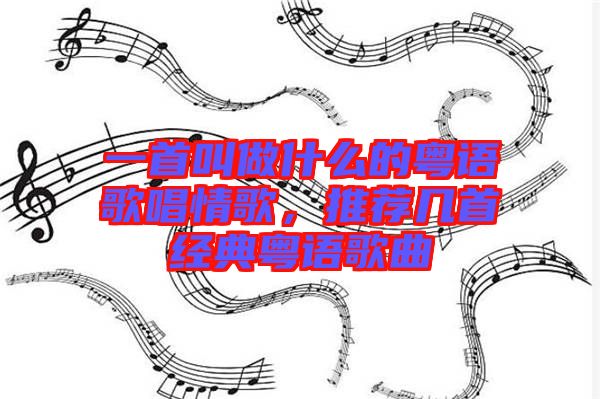 一首叫做什么的粵語歌唱情歌，推薦幾首經(jīng)典粵語歌曲