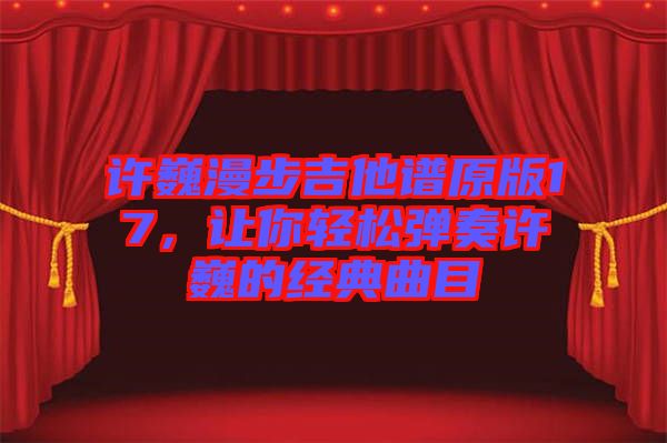 許巍漫步吉他譜原版17，讓你輕松彈奏許巍的經(jīng)典曲目