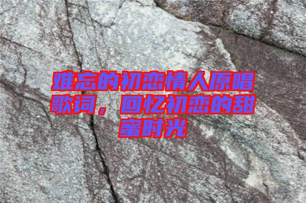 難忘的初戀情人原唱歌詞，回憶初戀的甜蜜時光