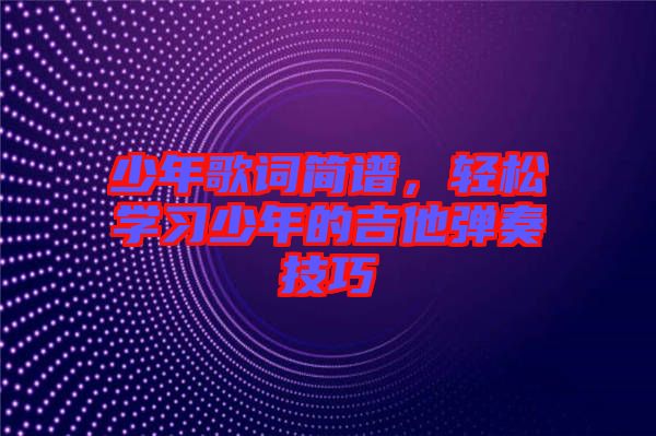 少年歌詞簡譜，輕松學(xué)習(xí)少年的吉他彈奏技巧