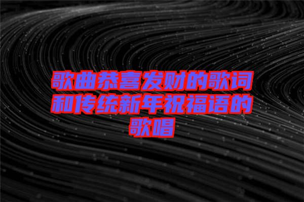 歌曲恭喜發(fā)財的歌詞和傳統新年祝福語的歌唱