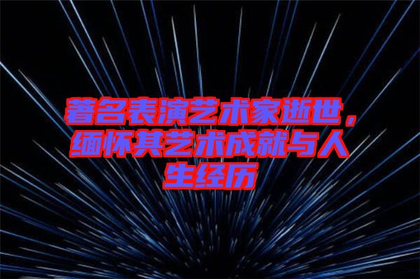 著名表演藝術家逝世，緬懷其藝術成就與人生經(jīng)歷