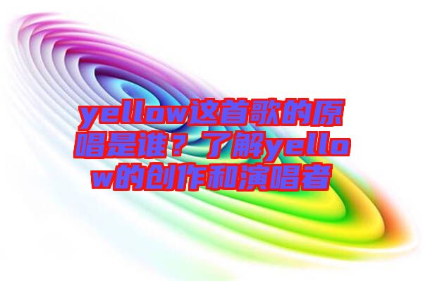 yellow這首歌的原唱是誰(shuí)？了解yellow的創(chuàng)作和演唱者