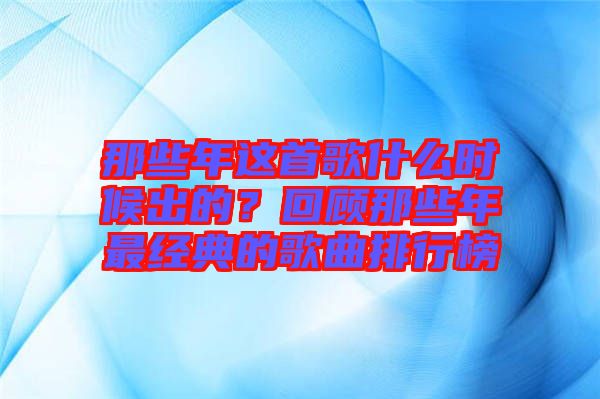 那些年這首歌什么時(shí)候出的？回顧那些年最經(jīng)典的歌曲排行榜