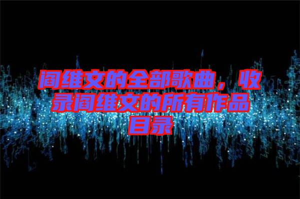 閻維文的全部歌曲，收錄閻維文的所有作品目錄