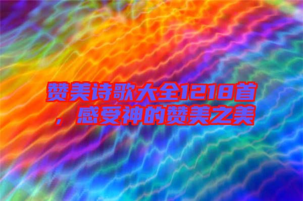 贊美詩歌大全1218首，感受神的贊美之美