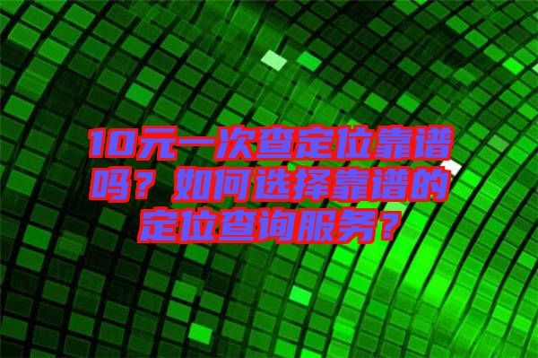 10元一次查定位靠譜嗎？如何選擇靠譜的定位查詢服務(wù)？