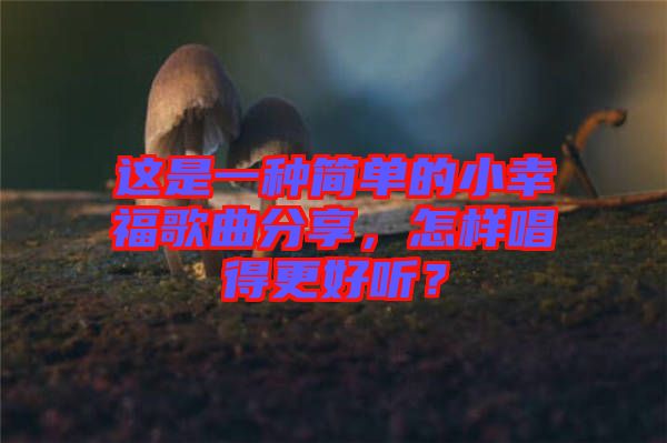 這是一種簡單的小幸福歌曲分享，怎樣唱得更好聽？