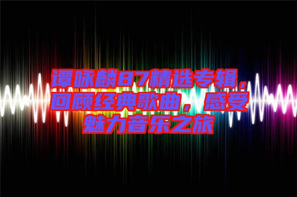 譚詠麟87精選專輯，回顧經(jīng)典歌曲，感受魅力音樂(lè)之旅