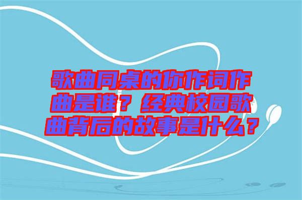 歌曲同桌的你作詞作曲是誰？經(jīng)典校園歌曲背后的故事是什么？