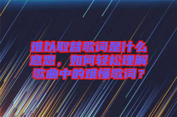 難以取替歌詞是什么意思，如何輕松理解歌曲中的難懂歌詞？