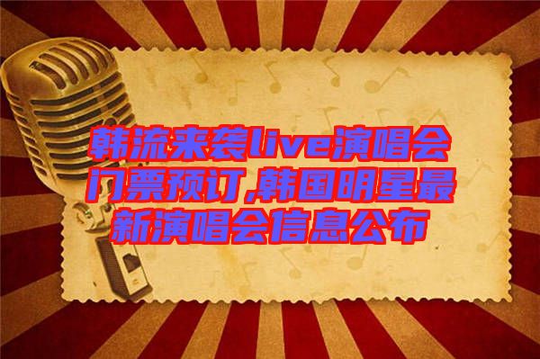 韓流來襲live演唱會門票預(yù)訂,韓國明星最新演唱會信息公布