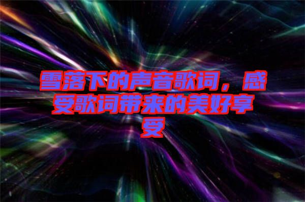 雪落下的聲音歌詞，感受歌詞帶來的美好享受