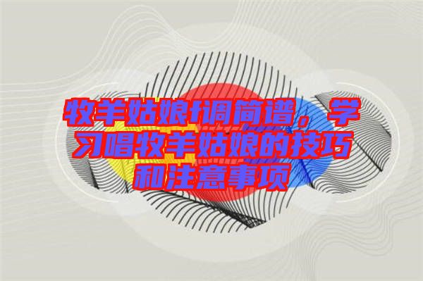 牧羊姑娘f調(diào)簡譜，學(xué)習(xí)唱牧羊姑娘的技巧和注意事項