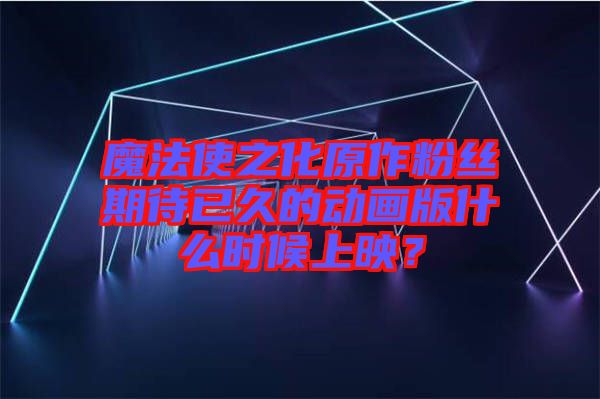 魔法使之化原作粉絲期待已久的動(dòng)畫版什么時(shí)候上映？