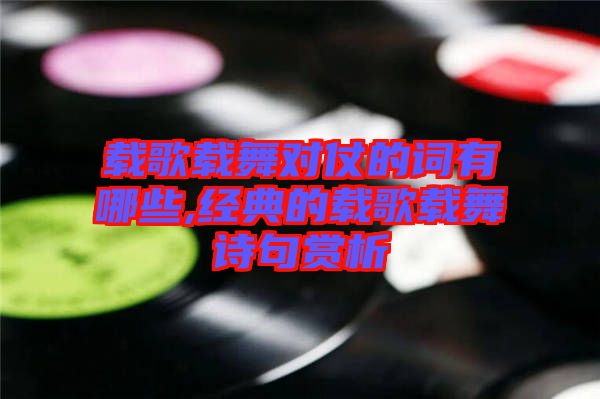 載歌載舞對(duì)仗的詞有哪些,經(jīng)典的載歌載舞詩句賞析