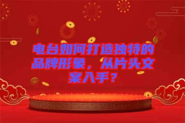 電臺(tái)如何打造獨(dú)特的品牌形象，從片頭文案入手？