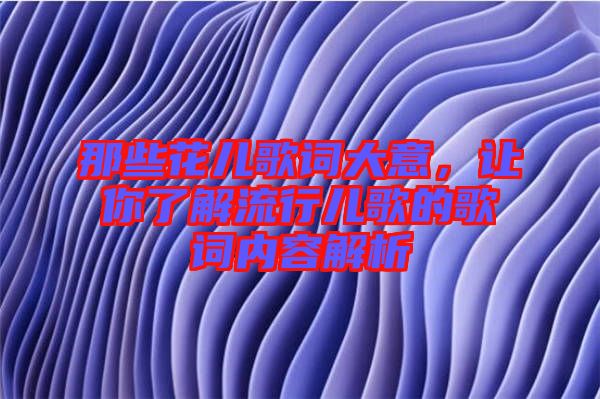 那些花兒歌詞大意，讓你了解流行兒歌的歌詞內(nèi)容解析