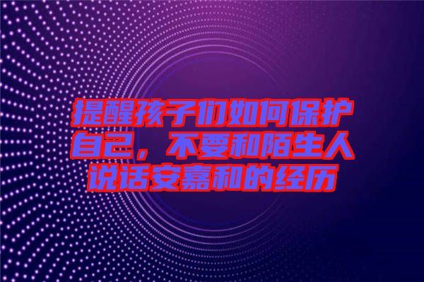 提醒孩子們?nèi)绾伪Ｗo(hù)自己，不要和陌生人說話安嘉和的經(jīng)歷