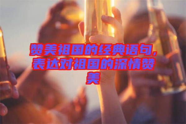 贊美祖國(guó)的經(jīng)典語句,表達(dá)對(duì)祖國(guó)的深情贊美