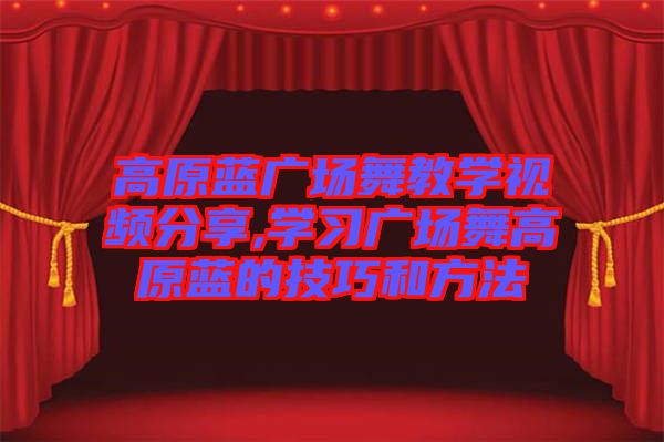 高原藍廣場舞教學視頻分享,學習廣場舞高原藍的技巧和方法