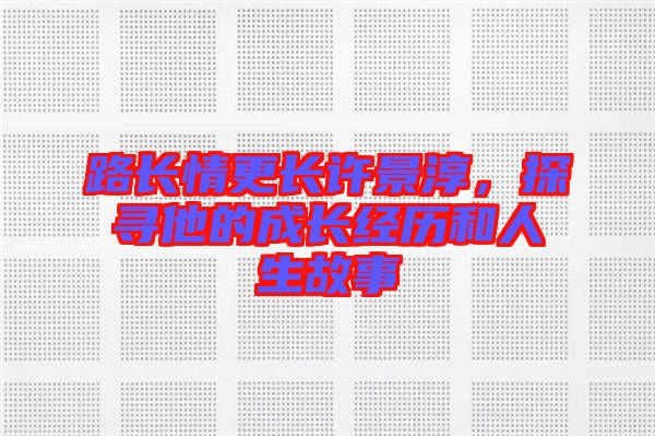 路長情更長許景淳，探尋他的成長經(jīng)歷和人生故事