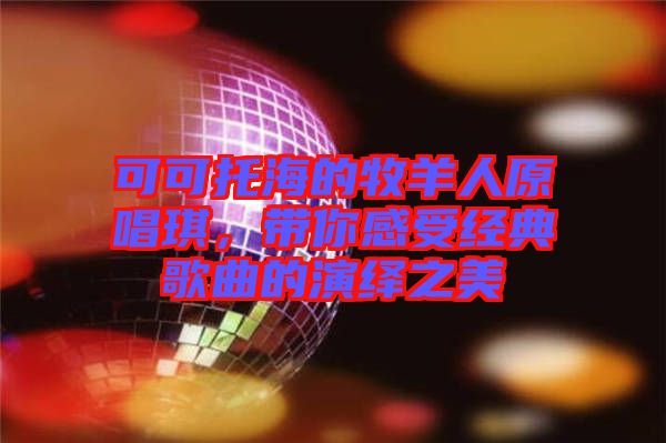 可可托海的牧羊人原唱琪，帶你感受經(jīng)典歌曲的演繹之美