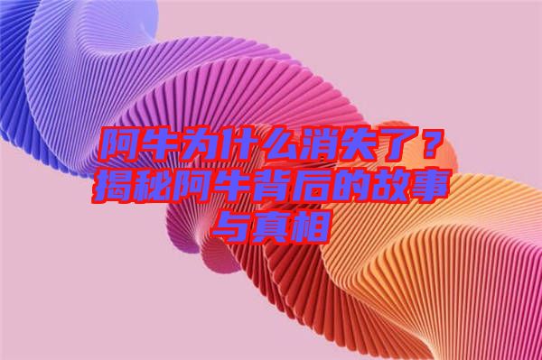 阿牛為什么消失了？揭秘阿牛背后的故事與真相