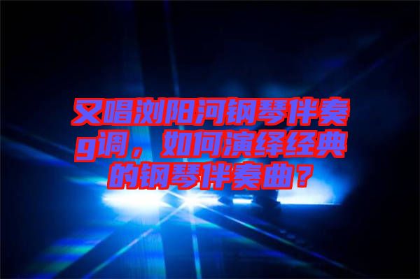 又唱瀏陽河鋼琴伴奏g調(diào)，如何演繹經(jīng)典的鋼琴伴奏曲？