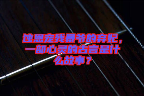 蝕恩寵殘暴爺?shù)臈夊?，一部心靈的古言是什么故事？