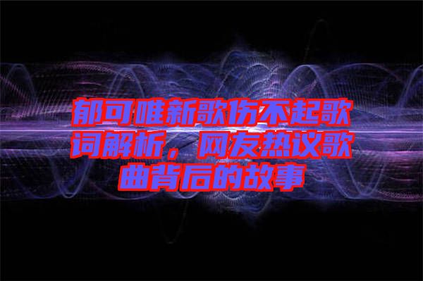 郁可唯新歌傷不起歌詞解析，網(wǎng)友熱議歌曲背后的故事