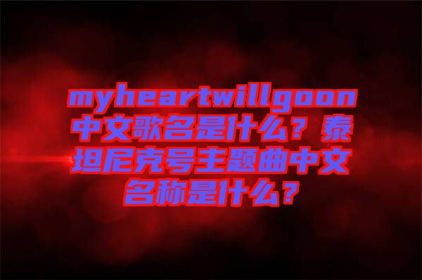 myheartwillgoon中文歌名是什么？泰坦尼克號主題曲中文名稱是什么？